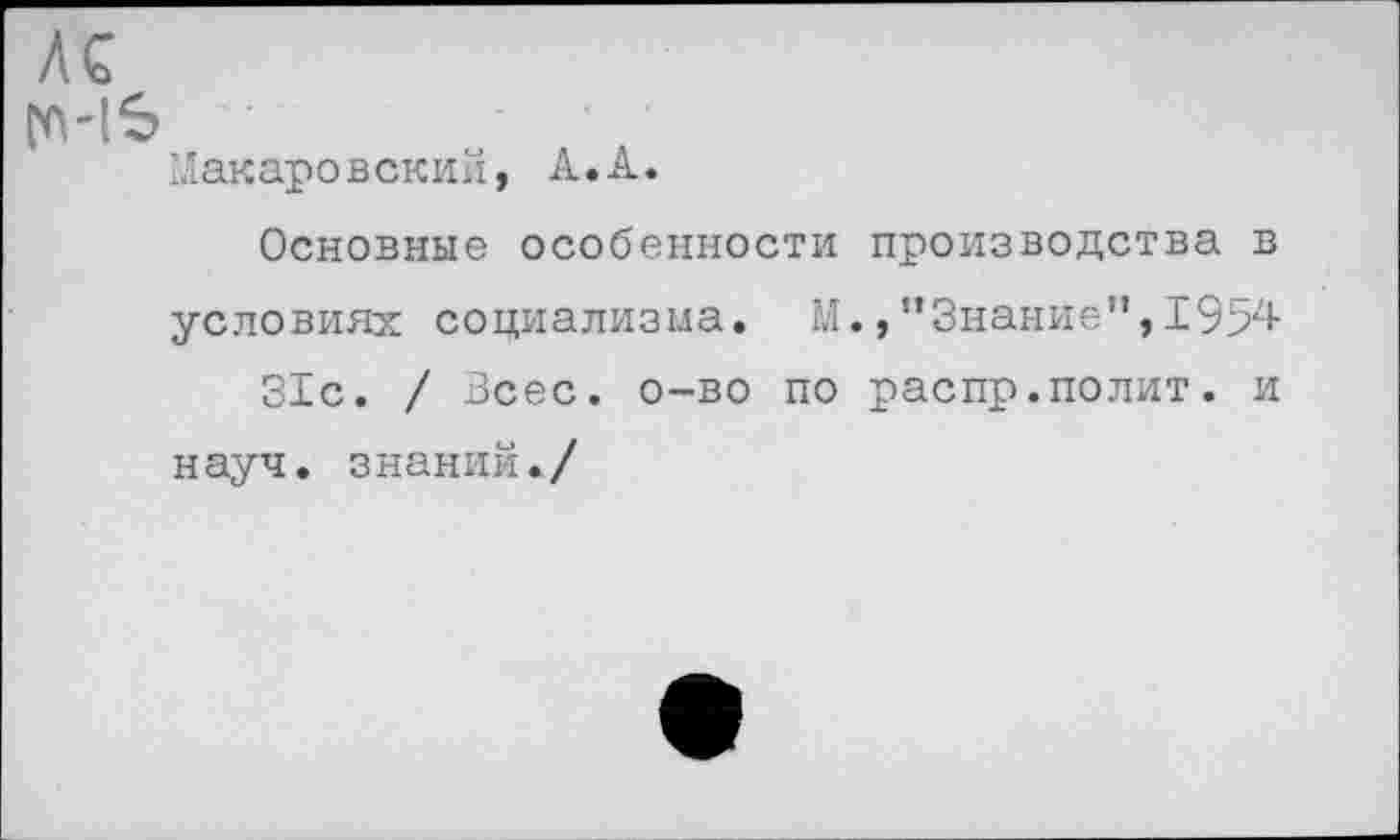 ﻿АС
Макаровский, А.А.
Основные особенности производства в условиях социализма. М.,"Знание”,1954 31с. / Всес. о-во по распр.полит, и науч, знаний./